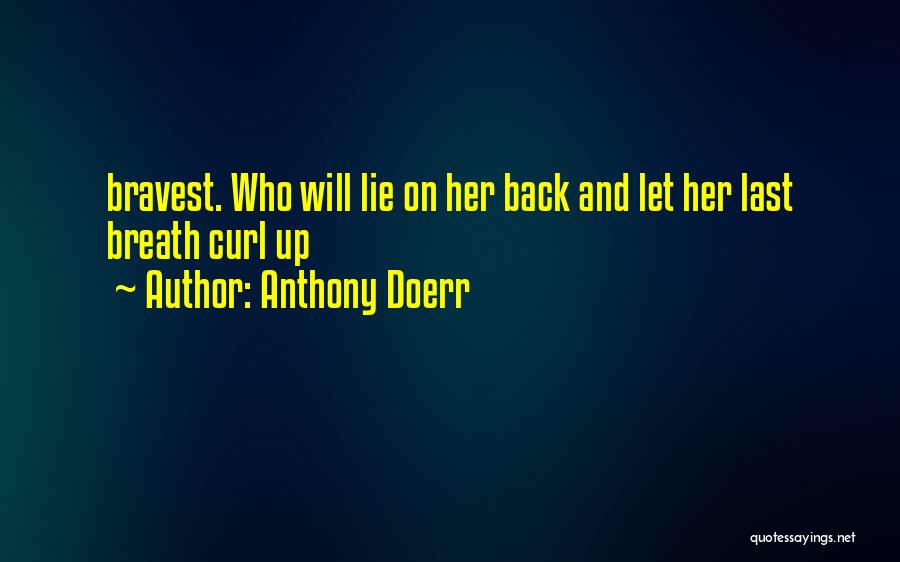 Anthony Doerr Quotes: Bravest. Who Will Lie On Her Back And Let Her Last Breath Curl Up