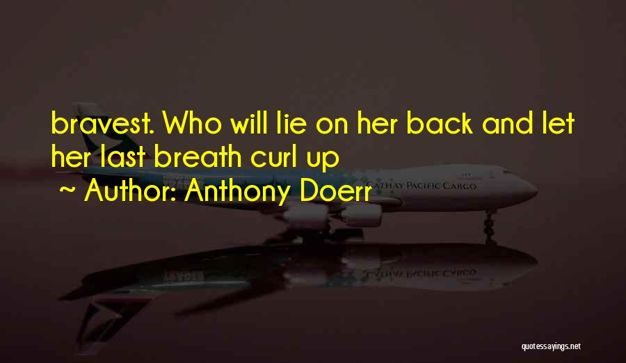 Anthony Doerr Quotes: Bravest. Who Will Lie On Her Back And Let Her Last Breath Curl Up