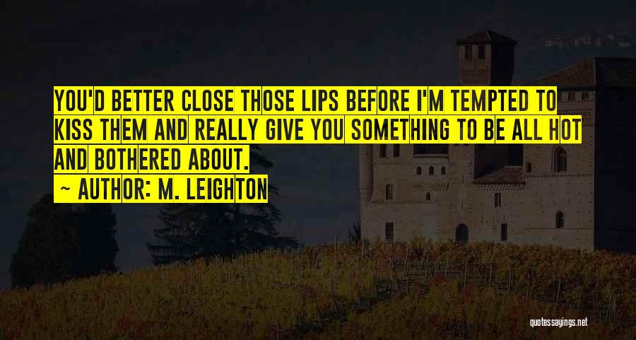 M. Leighton Quotes: You'd Better Close Those Lips Before I'm Tempted To Kiss Them And Really Give You Something To Be All Hot