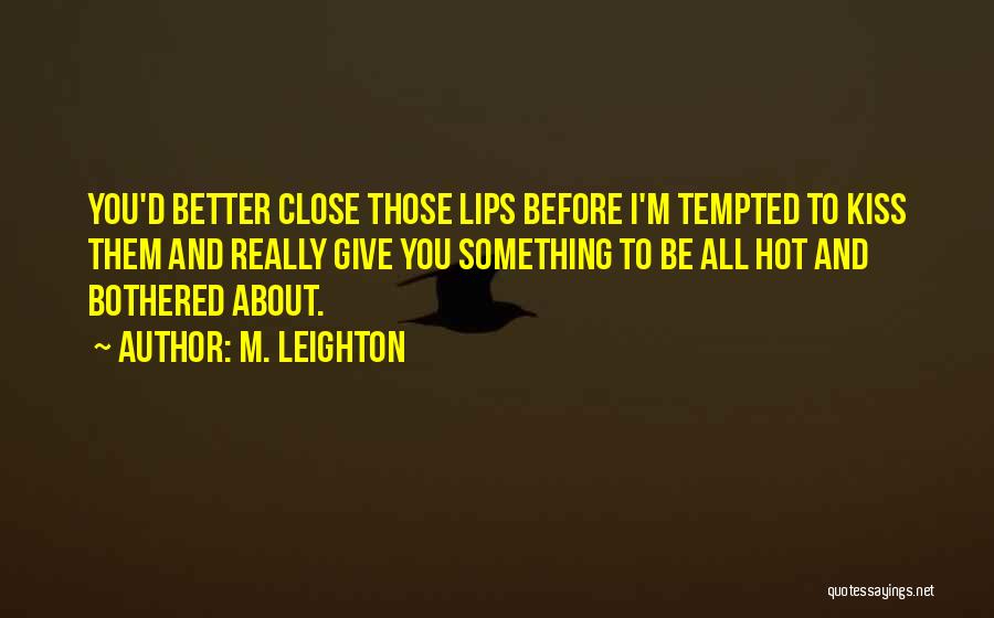 M. Leighton Quotes: You'd Better Close Those Lips Before I'm Tempted To Kiss Them And Really Give You Something To Be All Hot