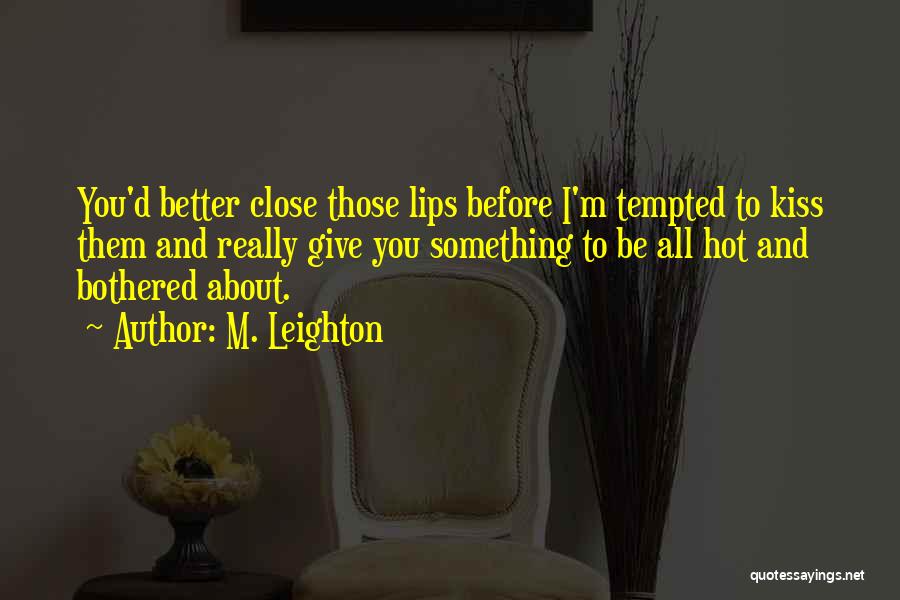 M. Leighton Quotes: You'd Better Close Those Lips Before I'm Tempted To Kiss Them And Really Give You Something To Be All Hot