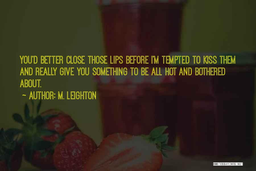 M. Leighton Quotes: You'd Better Close Those Lips Before I'm Tempted To Kiss Them And Really Give You Something To Be All Hot