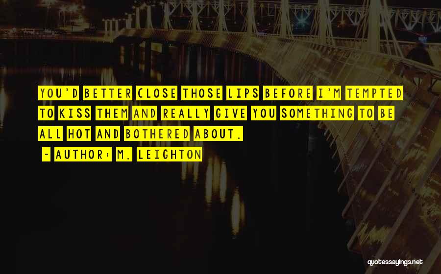 M. Leighton Quotes: You'd Better Close Those Lips Before I'm Tempted To Kiss Them And Really Give You Something To Be All Hot