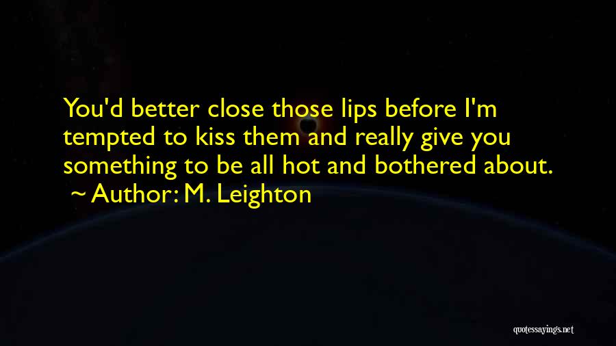 M. Leighton Quotes: You'd Better Close Those Lips Before I'm Tempted To Kiss Them And Really Give You Something To Be All Hot