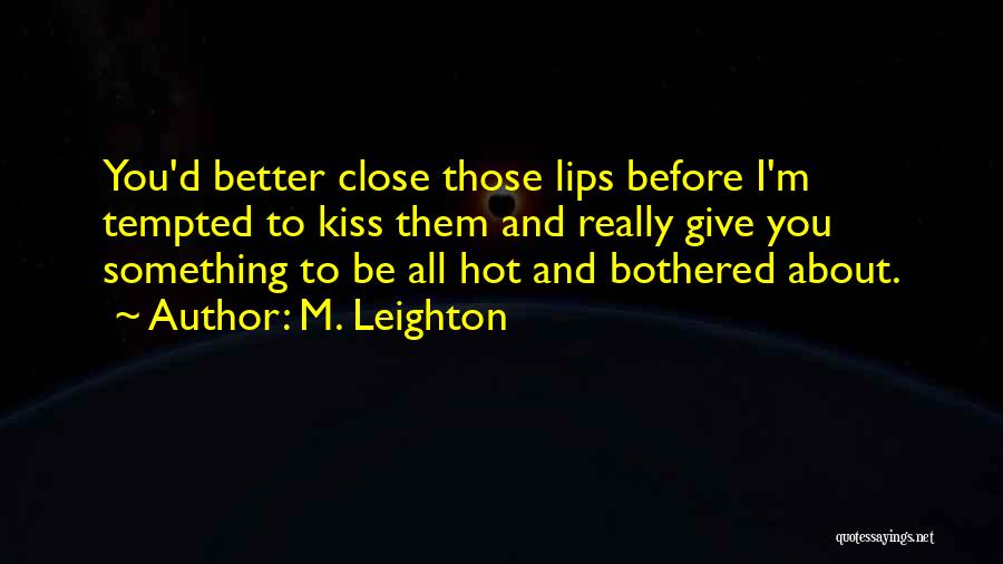 M. Leighton Quotes: You'd Better Close Those Lips Before I'm Tempted To Kiss Them And Really Give You Something To Be All Hot