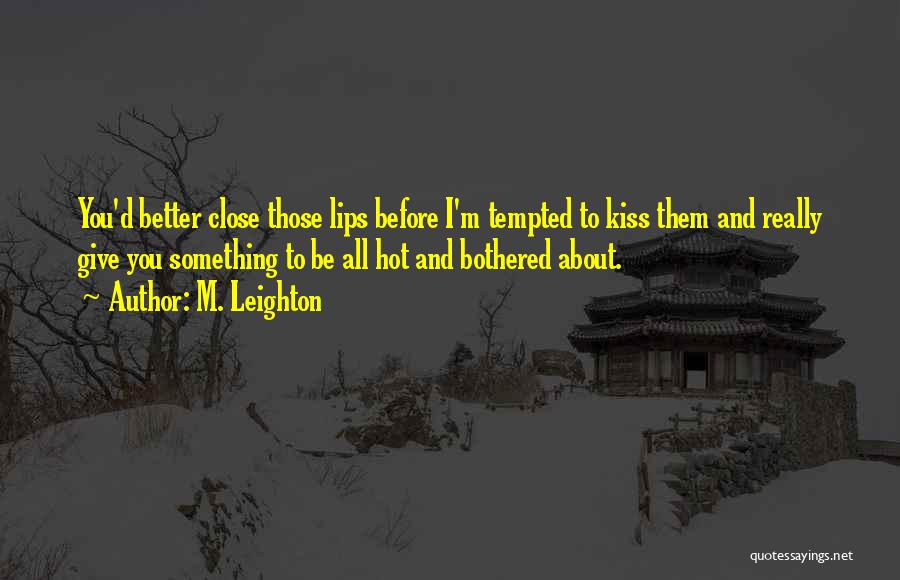 M. Leighton Quotes: You'd Better Close Those Lips Before I'm Tempted To Kiss Them And Really Give You Something To Be All Hot