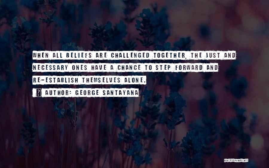 George Santayana Quotes: When All Beliefs Are Challenged Together, The Just And Necessary Ones Have A Chance To Step Forward And Re-establish Themselves