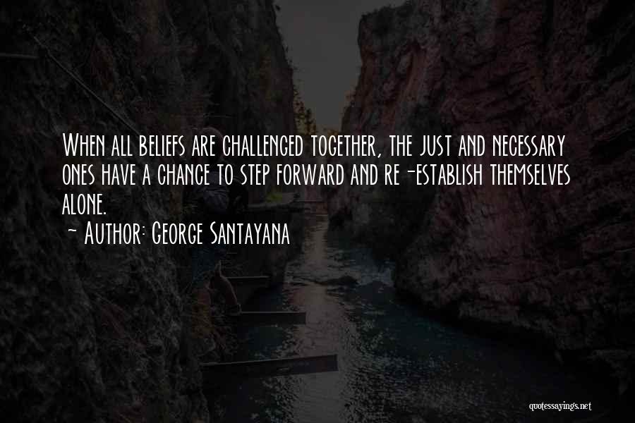 George Santayana Quotes: When All Beliefs Are Challenged Together, The Just And Necessary Ones Have A Chance To Step Forward And Re-establish Themselves