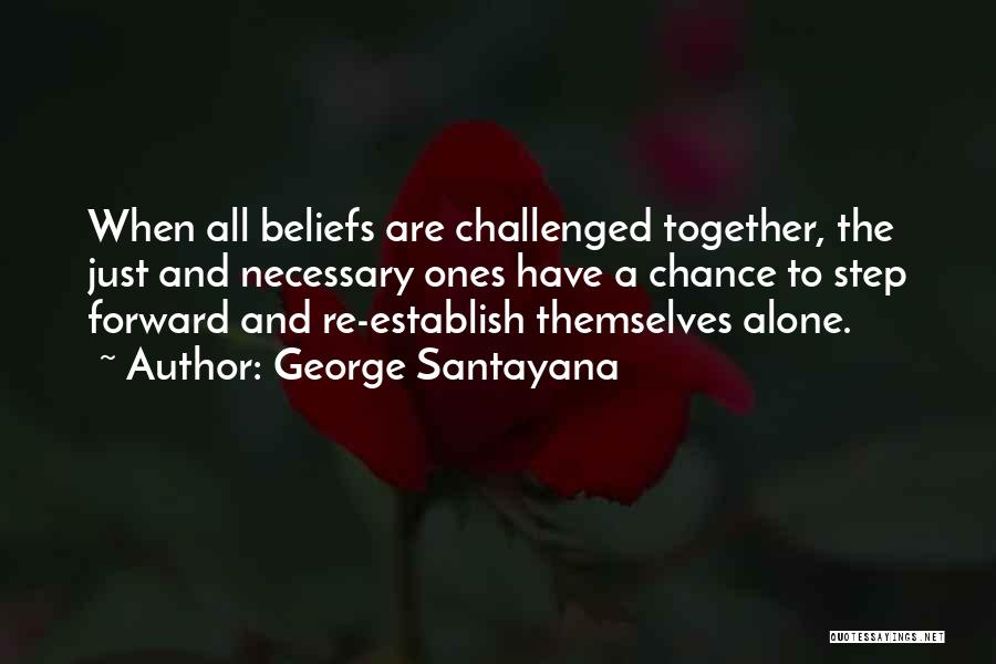 George Santayana Quotes: When All Beliefs Are Challenged Together, The Just And Necessary Ones Have A Chance To Step Forward And Re-establish Themselves