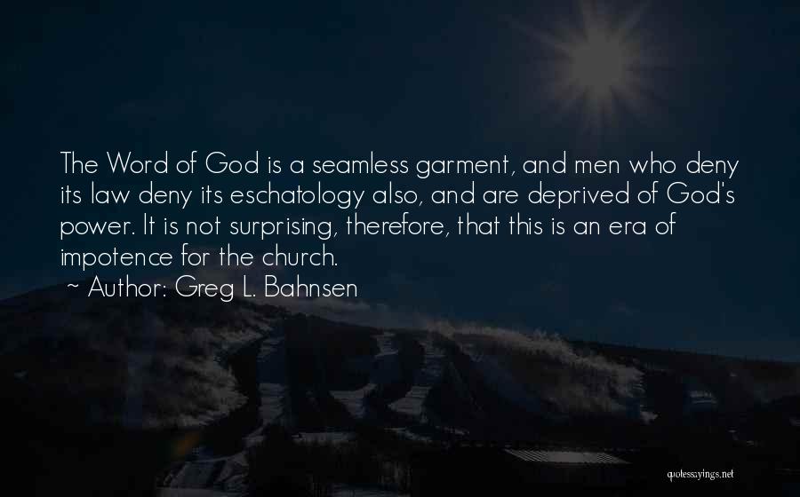 Greg L. Bahnsen Quotes: The Word Of God Is A Seamless Garment, And Men Who Deny Its Law Deny Its Eschatology Also, And Are