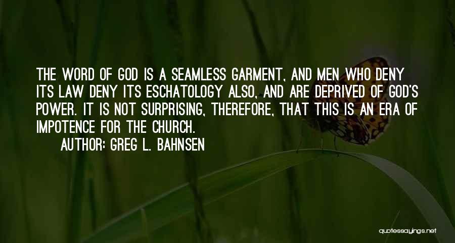 Greg L. Bahnsen Quotes: The Word Of God Is A Seamless Garment, And Men Who Deny Its Law Deny Its Eschatology Also, And Are