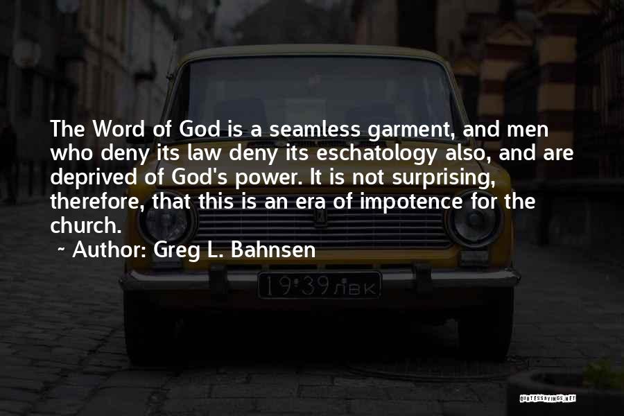 Greg L. Bahnsen Quotes: The Word Of God Is A Seamless Garment, And Men Who Deny Its Law Deny Its Eschatology Also, And Are