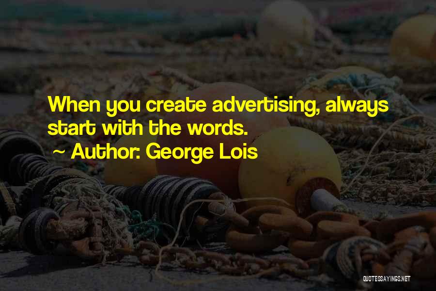 George Lois Quotes: When You Create Advertising, Always Start With The Words.