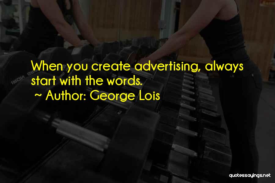 George Lois Quotes: When You Create Advertising, Always Start With The Words.