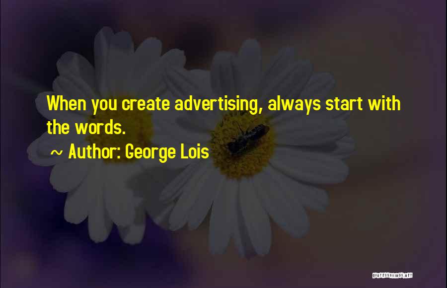 George Lois Quotes: When You Create Advertising, Always Start With The Words.