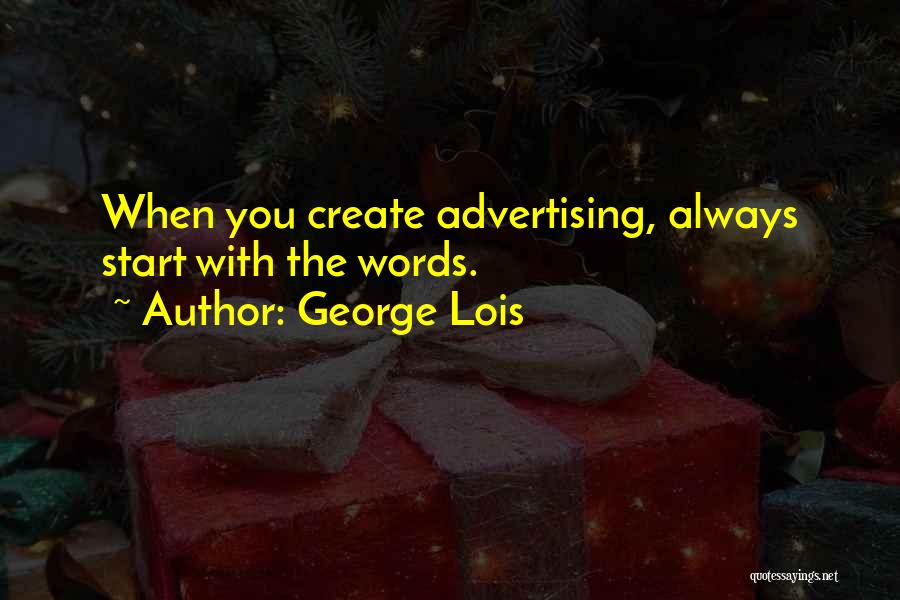 George Lois Quotes: When You Create Advertising, Always Start With The Words.