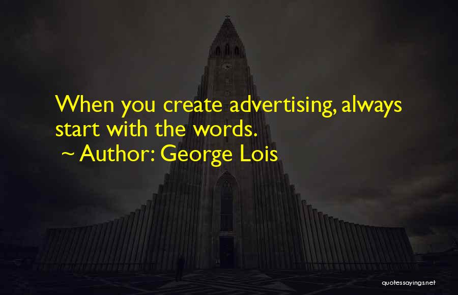 George Lois Quotes: When You Create Advertising, Always Start With The Words.