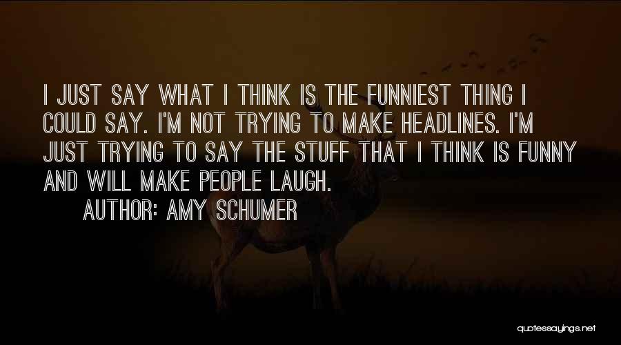 Amy Schumer Quotes: I Just Say What I Think Is The Funniest Thing I Could Say. I'm Not Trying To Make Headlines. I'm