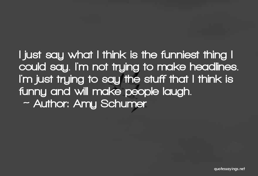 Amy Schumer Quotes: I Just Say What I Think Is The Funniest Thing I Could Say. I'm Not Trying To Make Headlines. I'm