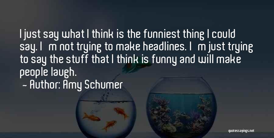 Amy Schumer Quotes: I Just Say What I Think Is The Funniest Thing I Could Say. I'm Not Trying To Make Headlines. I'm