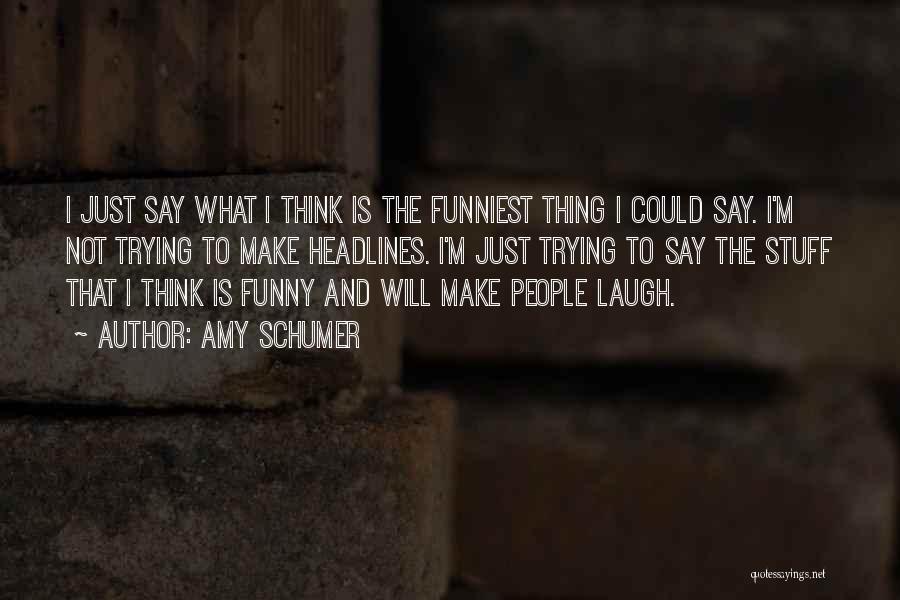 Amy Schumer Quotes: I Just Say What I Think Is The Funniest Thing I Could Say. I'm Not Trying To Make Headlines. I'm