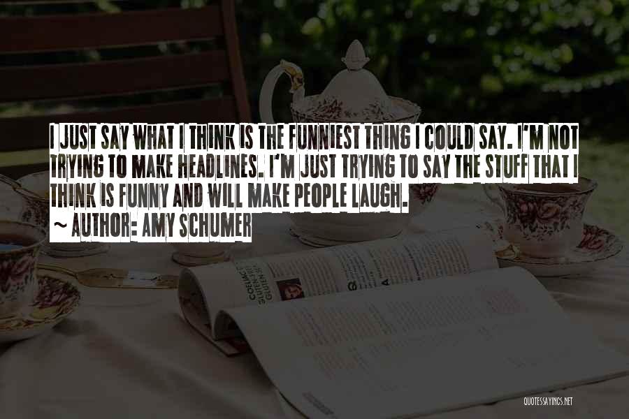 Amy Schumer Quotes: I Just Say What I Think Is The Funniest Thing I Could Say. I'm Not Trying To Make Headlines. I'm