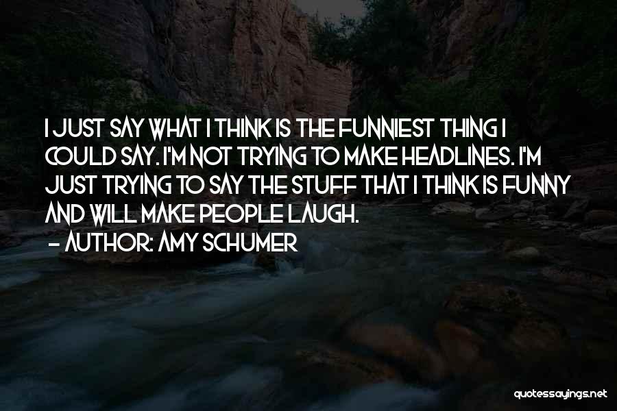 Amy Schumer Quotes: I Just Say What I Think Is The Funniest Thing I Could Say. I'm Not Trying To Make Headlines. I'm