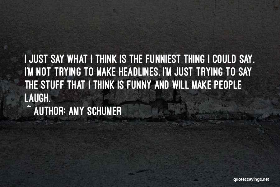 Amy Schumer Quotes: I Just Say What I Think Is The Funniest Thing I Could Say. I'm Not Trying To Make Headlines. I'm