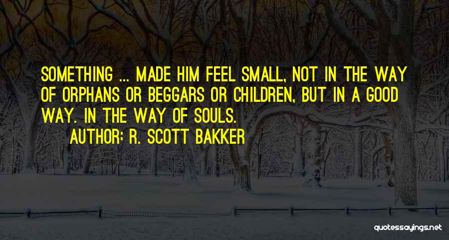 R. Scott Bakker Quotes: Something ... Made Him Feel Small, Not In The Way Of Orphans Or Beggars Or Children, But In A Good