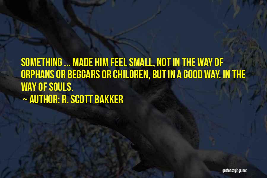 R. Scott Bakker Quotes: Something ... Made Him Feel Small, Not In The Way Of Orphans Or Beggars Or Children, But In A Good