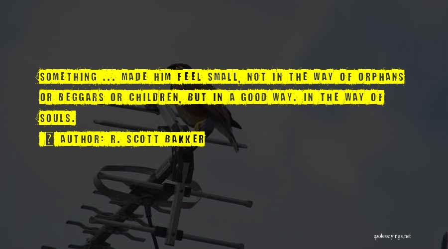 R. Scott Bakker Quotes: Something ... Made Him Feel Small, Not In The Way Of Orphans Or Beggars Or Children, But In A Good