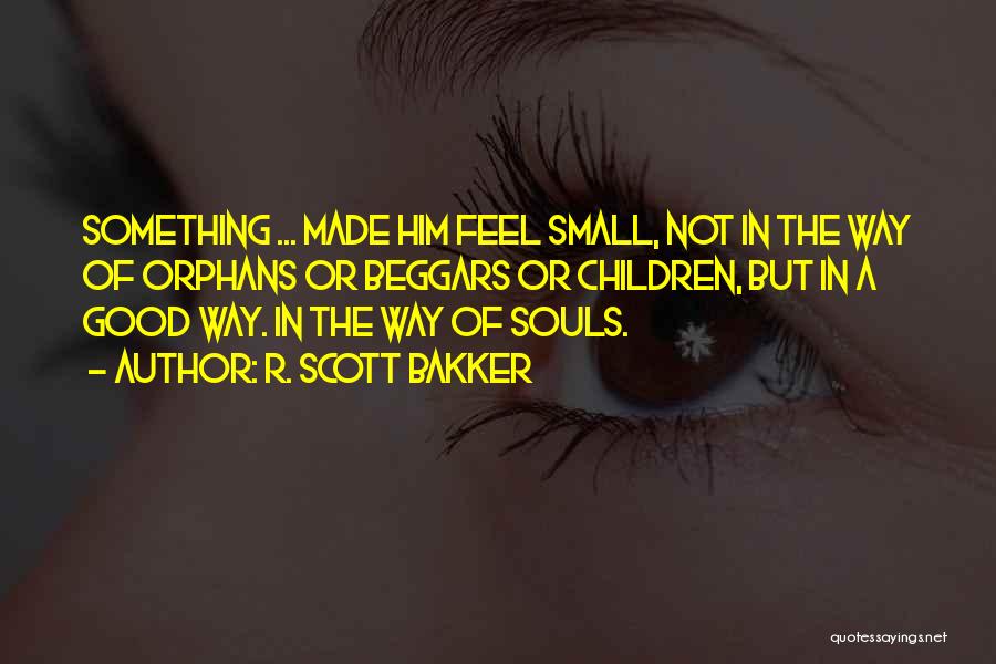 R. Scott Bakker Quotes: Something ... Made Him Feel Small, Not In The Way Of Orphans Or Beggars Or Children, But In A Good