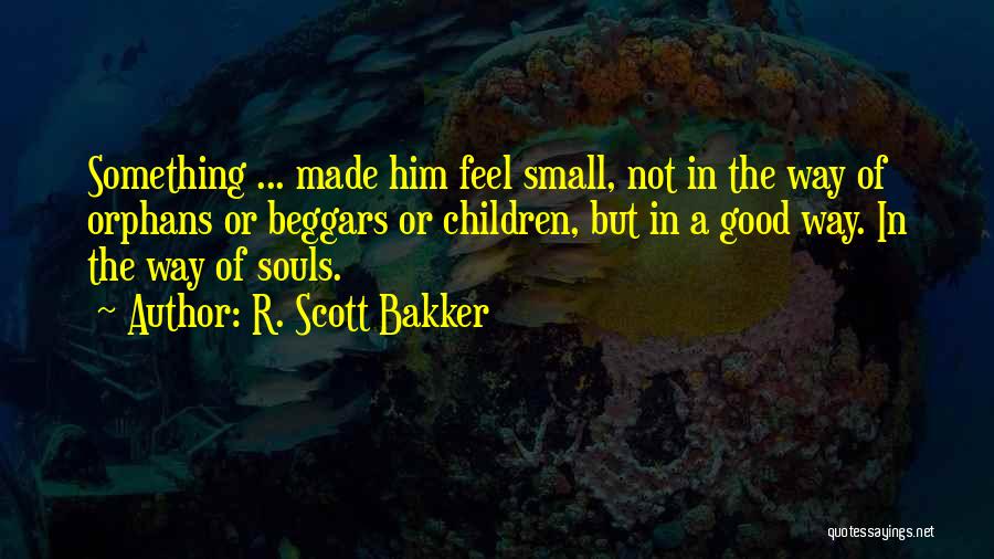 R. Scott Bakker Quotes: Something ... Made Him Feel Small, Not In The Way Of Orphans Or Beggars Or Children, But In A Good