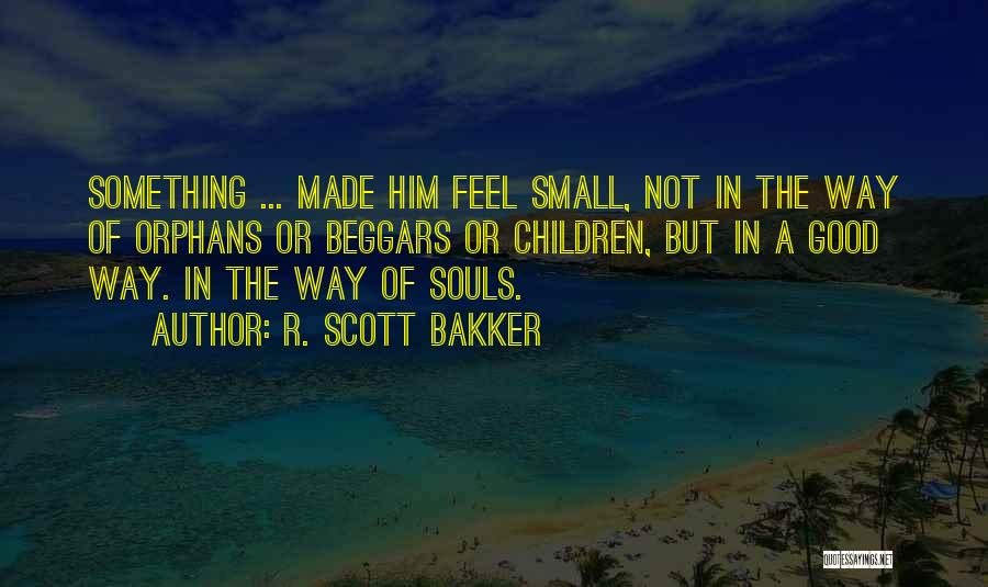 R. Scott Bakker Quotes: Something ... Made Him Feel Small, Not In The Way Of Orphans Or Beggars Or Children, But In A Good