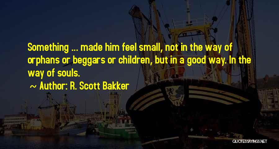 R. Scott Bakker Quotes: Something ... Made Him Feel Small, Not In The Way Of Orphans Or Beggars Or Children, But In A Good