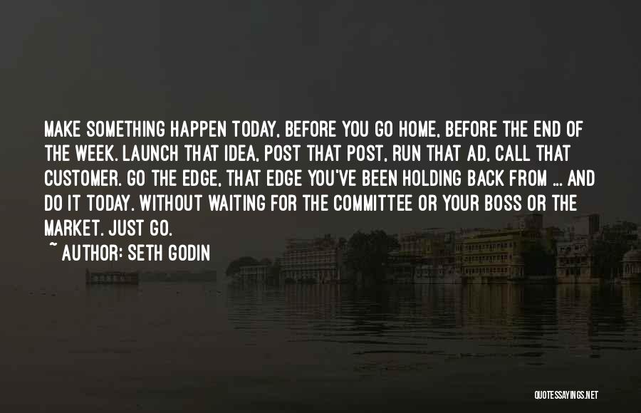 Seth Godin Quotes: Make Something Happen Today, Before You Go Home, Before The End Of The Week. Launch That Idea, Post That Post,