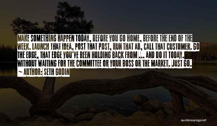 Seth Godin Quotes: Make Something Happen Today, Before You Go Home, Before The End Of The Week. Launch That Idea, Post That Post,