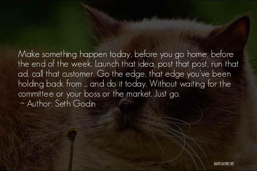 Seth Godin Quotes: Make Something Happen Today, Before You Go Home, Before The End Of The Week. Launch That Idea, Post That Post,