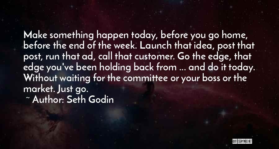 Seth Godin Quotes: Make Something Happen Today, Before You Go Home, Before The End Of The Week. Launch That Idea, Post That Post,