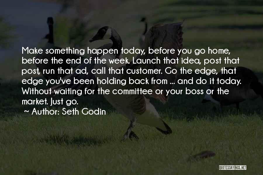 Seth Godin Quotes: Make Something Happen Today, Before You Go Home, Before The End Of The Week. Launch That Idea, Post That Post,