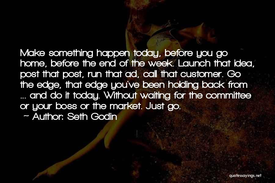 Seth Godin Quotes: Make Something Happen Today, Before You Go Home, Before The End Of The Week. Launch That Idea, Post That Post,