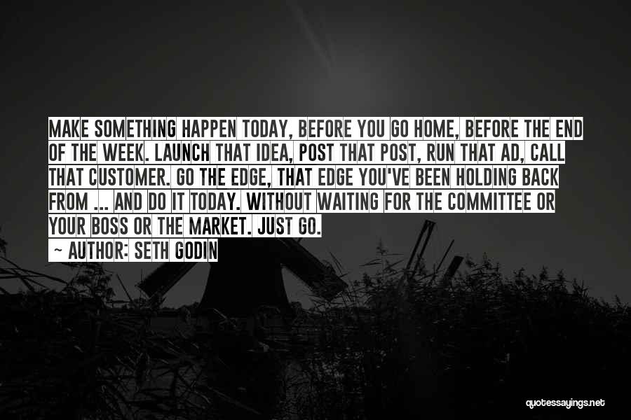 Seth Godin Quotes: Make Something Happen Today, Before You Go Home, Before The End Of The Week. Launch That Idea, Post That Post,