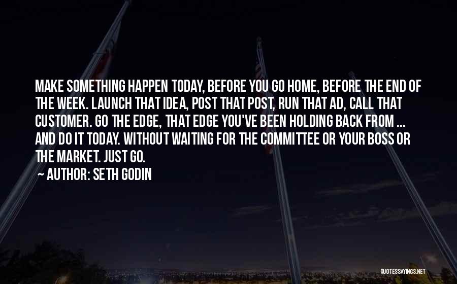 Seth Godin Quotes: Make Something Happen Today, Before You Go Home, Before The End Of The Week. Launch That Idea, Post That Post,