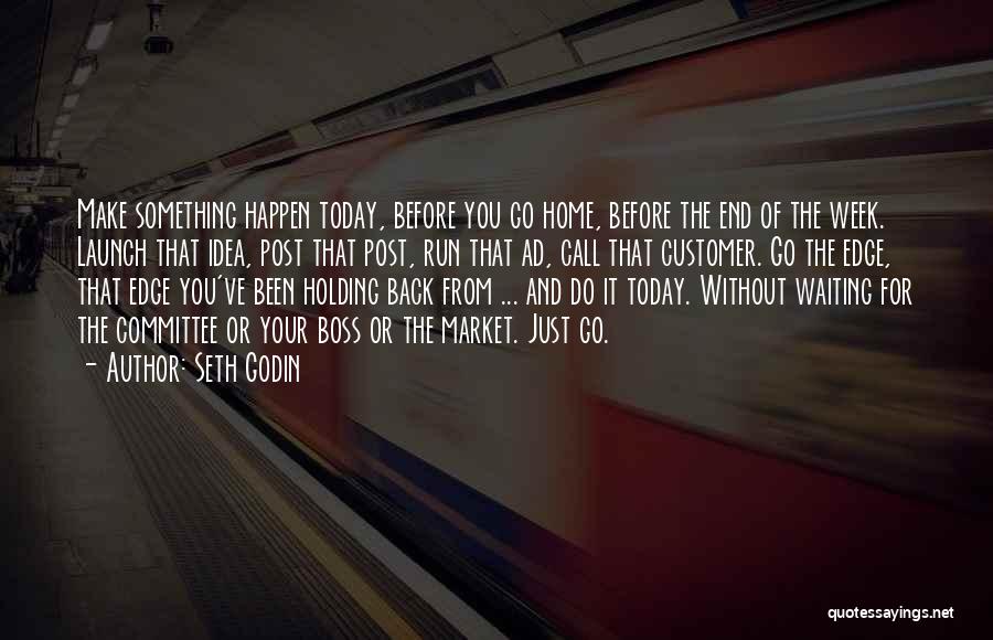 Seth Godin Quotes: Make Something Happen Today, Before You Go Home, Before The End Of The Week. Launch That Idea, Post That Post,