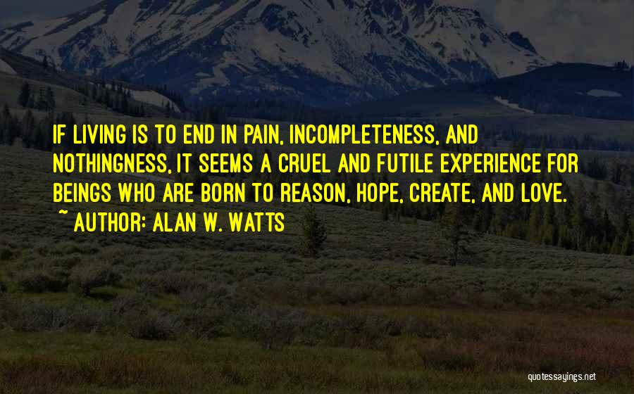 Alan W. Watts Quotes: If Living Is To End In Pain, Incompleteness, And Nothingness, It Seems A Cruel And Futile Experience For Beings Who