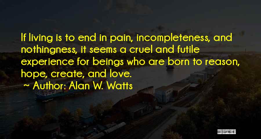 Alan W. Watts Quotes: If Living Is To End In Pain, Incompleteness, And Nothingness, It Seems A Cruel And Futile Experience For Beings Who