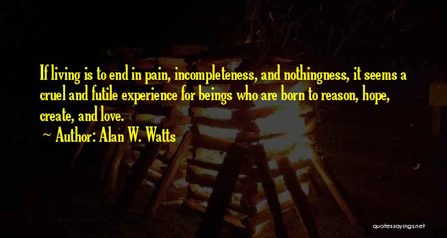 Alan W. Watts Quotes: If Living Is To End In Pain, Incompleteness, And Nothingness, It Seems A Cruel And Futile Experience For Beings Who