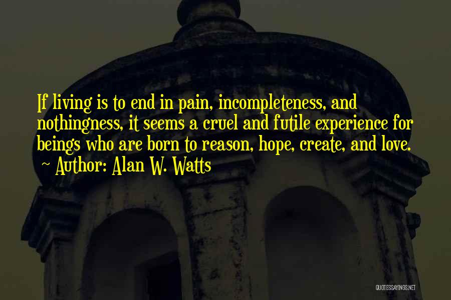 Alan W. Watts Quotes: If Living Is To End In Pain, Incompleteness, And Nothingness, It Seems A Cruel And Futile Experience For Beings Who