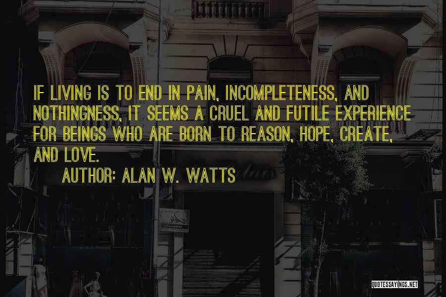 Alan W. Watts Quotes: If Living Is To End In Pain, Incompleteness, And Nothingness, It Seems A Cruel And Futile Experience For Beings Who