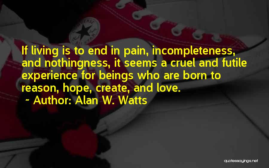 Alan W. Watts Quotes: If Living Is To End In Pain, Incompleteness, And Nothingness, It Seems A Cruel And Futile Experience For Beings Who